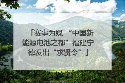 赛事为媒 “中国新能源电池之都”福建宁德发出“求贤令”